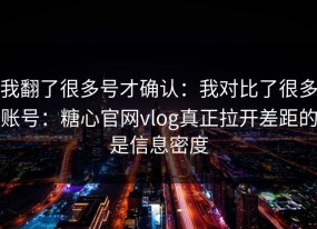 我翻了很多号才确认：我对比了很多账号：糖心官网vlog真正拉开差距的是信息密度