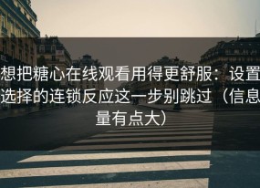 想把糖心在线观看用得更舒服：设置选择的连锁反应这一步别跳过（信息量有点大）