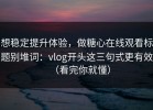 想稳定提升体验，做糖心在线观看标题别堆词：vlog开头这三句式更有效（看完你就懂）