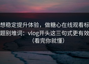 想稳定提升体验，做糖心在线观看标题别堆词：vlog开头这三句式更有效（看完你就懂）