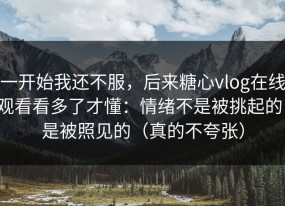 一开始我还不服，后来糖心vlog在线观看看多了才懂：情绪不是被挑起的，是被照见的（真的不夸张）