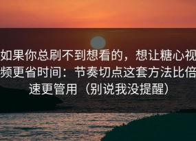 如果你总刷不到想看的，想让糖心视频更省时间：节奏切点这套方法比倍速更管用（别说我没提醒）