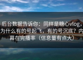 后台数据告诉你：同样是糖心vlog，为什么有的号起飞，有的号沉底？内幕在完播率（信息量有点大）