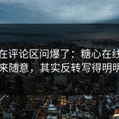有人在评论区问爆了：糖心在线观看看起来随意，其实反转写得明明白白
