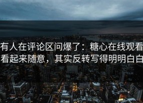 有人在评论区问爆了：糖心在线观看看起来随意，其实反转写得明明白白