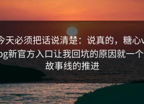 今天必须把话说清楚：说真的，糖心vlog新官方入口让我回坑的原因就一个：故事线的推进