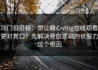 冷门但很稳：想让糖心vlog在线观看更对胃口？先解决旁白逻辑的说服力这个根因