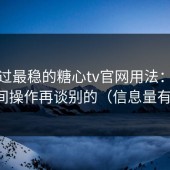 我见过最稳的糖心tv官网用法：先做省时间操作再谈别的（信息量有点大）