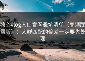 糖心vlog入口官网避坑清单（高频踩雷版）：人群匹配的偏差一定要先处理