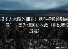 很多人忽略的细节：糖心视频越刷越“像”，因为标题在收敛（别说我没提醒）