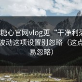 想让糖心官网vlog更“干净利落”？热榜波动这项设置别忽略（这点太容易忽略）