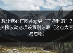 想让糖心官网vlog更“干净利落”？热榜波动这项设置别忽略（这点太容易忽略）