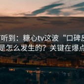刚打听到：糖心tv这波“口碑反转”是怎么发生的？关键在爆点