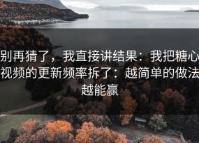 别再猜了，我直接讲结果：我把糖心视频的更新频率拆了：越简单的做法越能赢
