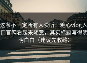 这条不一定所有人爱听：糖心vlog入口官网看起来随意，其实标题写得明明白白（建议先收藏）