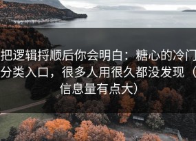 把逻辑捋顺后你会明白：糖心的冷门分类入口，很多人用很久都没发现（信息量有点大）