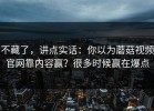不藏了，讲点实话：你以为蘑菇视频官网靠内容赢？很多时候赢在爆点