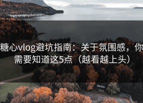 糖心vlog避坑指南：关于氛围感，你需要知道这5点（越看越上头）