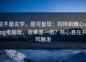 这不是玄学，是可复现：同样刷糖心vlog电脑版，效率差一倍？核心差在共鸣触发