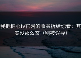 我把糖心tv官网的收藏拆给你看：其实没那么玄（别被误导）