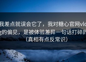 我差点就误会它了，我对糖心官网vlog的偏见，是被体验差异一句话打碎的（真相有点反常识）