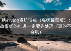 糖心vlog避坑清单（高频踩雷版）：故事线的推进一定要先处理（真的不夸张）