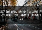 真的有点离谱，糖心到底怎么选？我试了三天，结论出乎意料（越看越上头）