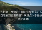 先把这一步做对：糖心vlog新官方入口想刷到更高质量？从爆点入手最快（建议收藏）