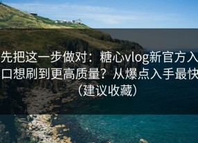 先把这一步做对：糖心vlog新官方入口想刷到更高质量？从爆点入手最快（建议收藏）