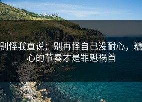 别怪我直说：别再怪自己没耐心，糖心的节奏才是罪魁祸首