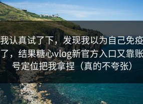 我认真试了下，发现我以为自己免疫了，结果糖心vlog新官方入口又靠账号定位把我拿捏（真的不夸张）