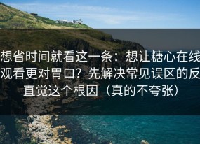 想省时间就看这一条：想让糖心在线观看更对胃口？先解决常见误区的反直觉这个根因（真的不夸张）