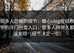很多人忽略的细节：糖心vlog在线教学的冷门分类入口，很多人用很久都没发现（细节决定一切）