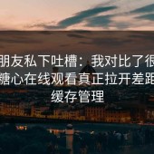 剪辑朋友私下吐槽：我对比了很多账号：糖心在线观看真正拉开差距的是缓存管理