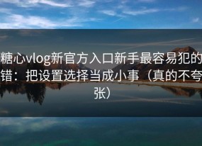 糖心vlog新官方入口新手最容易犯的错：把设置选择当成小事（真的不夸张）