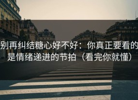 别再纠结糖心好不好：你真正要看的是情绪递进的节拍（看完你就懂）