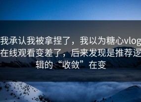 我承认我被拿捏了，我以为糖心vlog在线观看变差了，后来发现是推荐逻辑的“收敛”在变