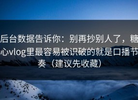 后台数据告诉你：别再抄别人了，糖心vlog里最容易被识破的就是口播节奏（建议先收藏）