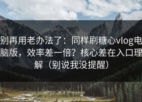 别再用老办法了：同样刷糖心vlog电脑版，效率差一倍？核心差在入口理解（别说我没提醒）