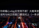 你刷糖心vlog总觉得不顺？大概率是误判与纠正的窗口期没对上（一条讲透）