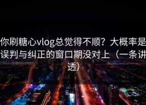 你刷糖心vlog总觉得不顺？大概率是误判与纠正的窗口期没对上（一条讲透）