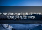 别再纠结糖心vlog在线教学好不好用：你真正该看的是剪辑密度