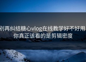 别再纠结糖心vlog在线教学好不好用：你真正该看的是剪辑密度