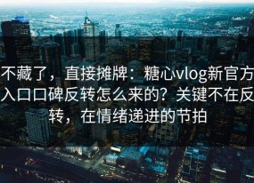 不藏了，直接摊牌：糖心vlog新官方入口口碑反转怎么来的？关键不在反转，在情绪递进的节拍