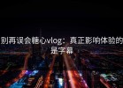 别再误会糖心vlog：真正影响体验的是字幕