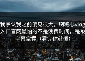 我承认我之前偏见很大，刷糖心vlog入口官网最怕的不是浪费时间，是被字幕拿捏（看完你就懂）