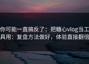 你可能一直搞反了：把糖心vlog当工具用：复盘方法做好，体验直接翻倍