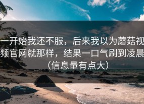 一开始我还不服，后来我以为蘑菇视频官网就那样，结果一口气刷到凌晨（信息量有点大）