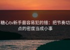 糖心tv新手最容易犯的错：把节奏切点的密度当成小事