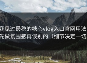 我见过最稳的糖心vlog入口官网用法：先做氛围感再谈别的（细节决定一切）